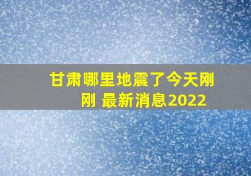 甘肃哪里地震了今天刚刚 最新消息2022